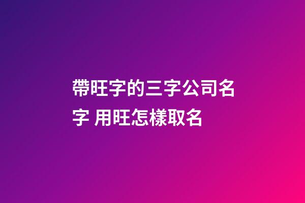 帶旺字的三字公司名字 用旺怎樣取名-第1張-公司起名-玄機派